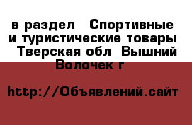 в раздел : Спортивные и туристические товары . Тверская обл.,Вышний Волочек г.